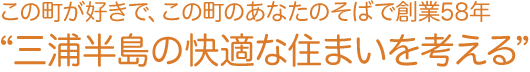 この町が好きで、この町のあなたのそばで創業58年〜三浦半島の快適な住まいを考える